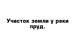 Участок земли у реки пруд.